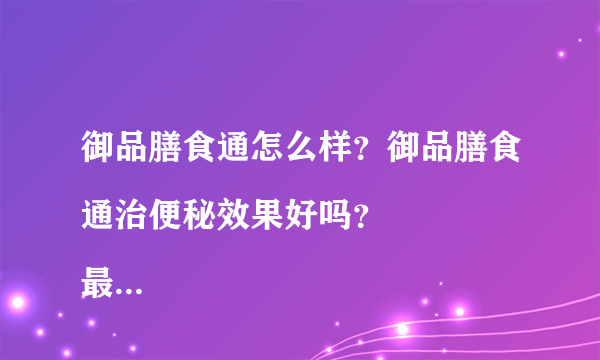 御品膳食通怎么样？御品膳食通治便秘效果好吗？
最近...