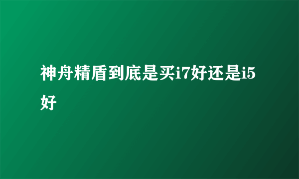 神舟精盾到底是买i7好还是i5好