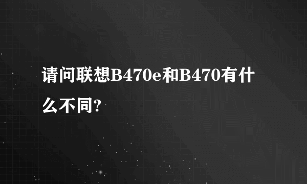 请问联想B470e和B470有什么不同?