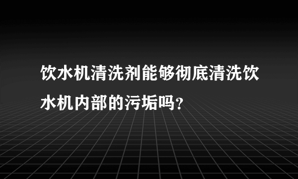 饮水机清洗剂能够彻底清洗饮水机内部的污垢吗？