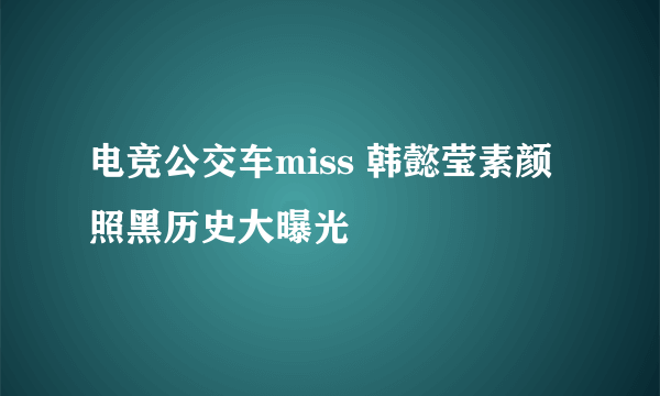 电竞公交车miss 韩懿莹素颜照黑历史大曝光