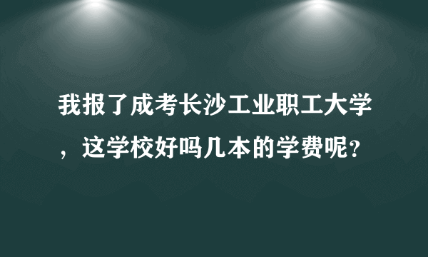 我报了成考长沙工业职工大学，这学校好吗几本的学费呢？