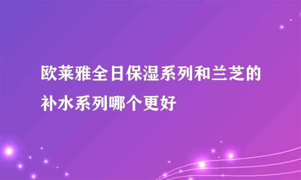 欧莱雅全日保湿系列和兰芝的补水系列哪个更好