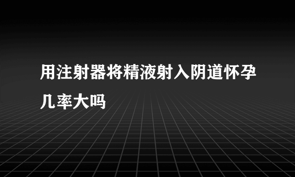 用注射器将精液射入阴道怀孕几率大吗