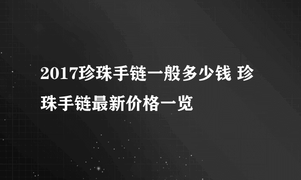 2017珍珠手链一般多少钱 珍珠手链最新价格一览