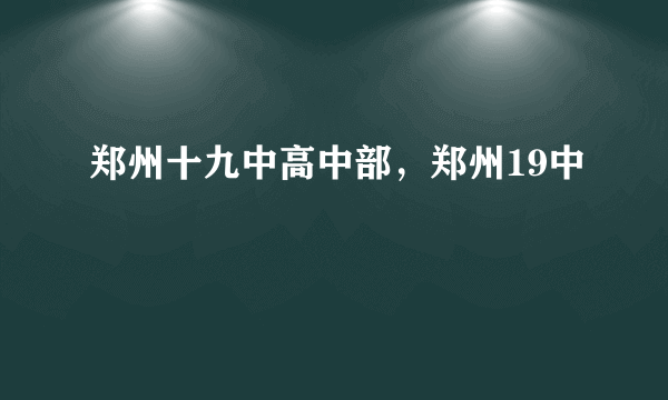 郑州十九中高中部，郑州19中