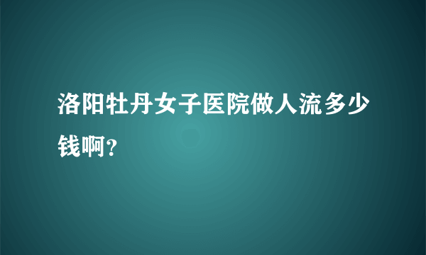 洛阳牡丹女子医院做人流多少钱啊？