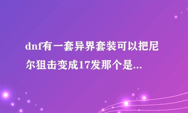 dnf有一套异界套装可以把尼尔狙击变成17发那个是什么套装？怎么做？