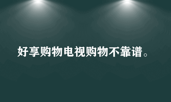 好享购物电视购物不靠谱。