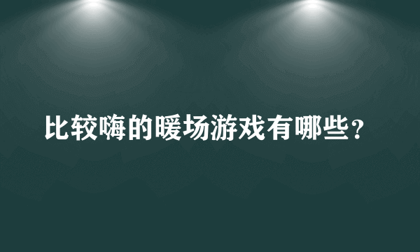 比较嗨的暖场游戏有哪些？