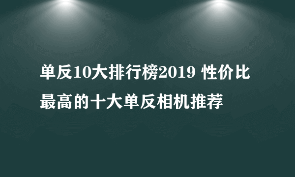 单反10大排行榜2019 性价比最高的十大单反相机推荐