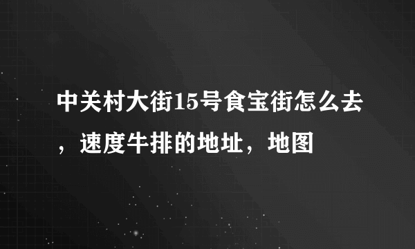 中关村大街15号食宝街怎么去，速度牛排的地址，地图