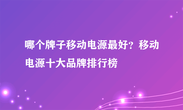 哪个牌子移动电源最好？移动电源十大品牌排行榜