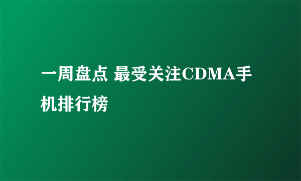 一周盘点 最受关注CDMA手机排行榜