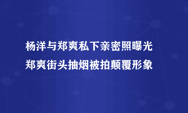 杨洋与郑爽私下亲密照曝光 郑爽街头抽烟被拍颠覆形象