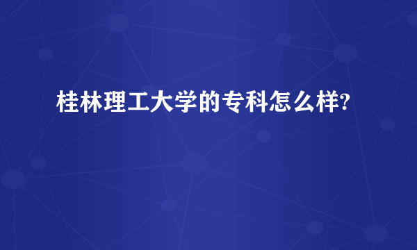 桂林理工大学的专科怎么样?