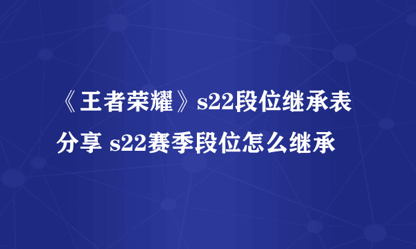 《王者荣耀》s22段位继承表分享 s22赛季段位怎么继承