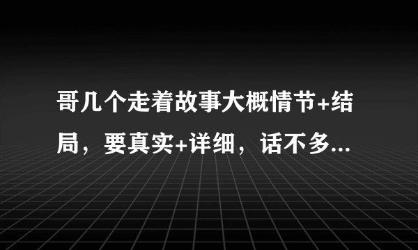 哥几个走着故事大概情节+结局，要真实+详细，话不多说看悬赏，