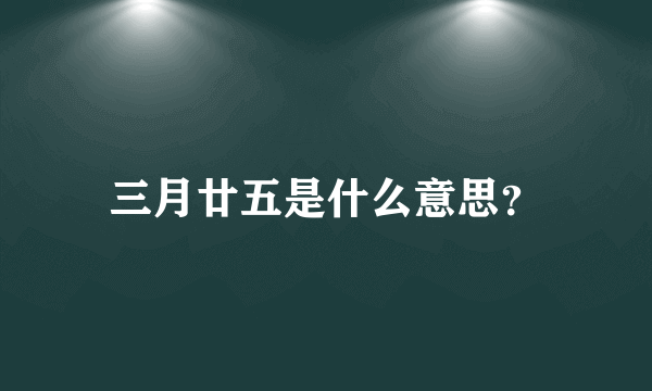 三月廿五是什么意思？