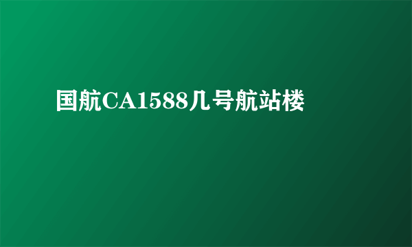 国航CA1588几号航站楼