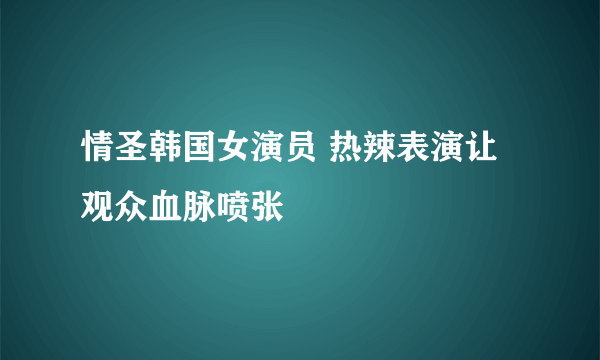 情圣韩国女演员 热辣表演让观众血脉喷张