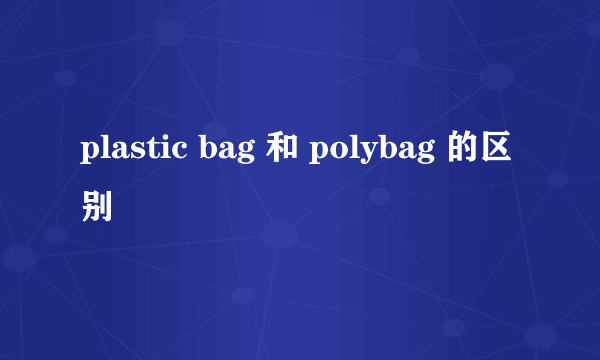 plastic bag 和 polybag 的区别