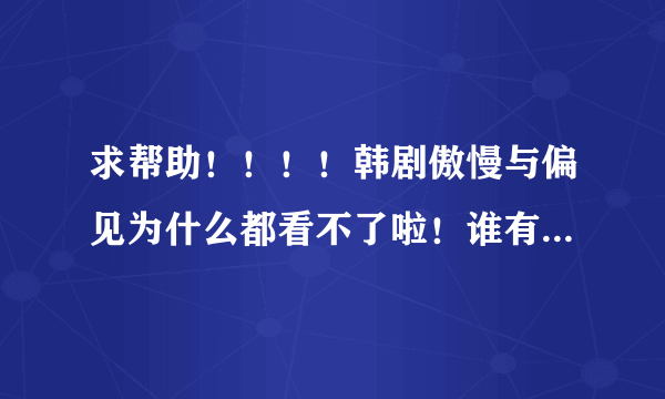 求帮助！！！！韩剧傲慢与偏见为什么都看不了啦！谁有可以看的