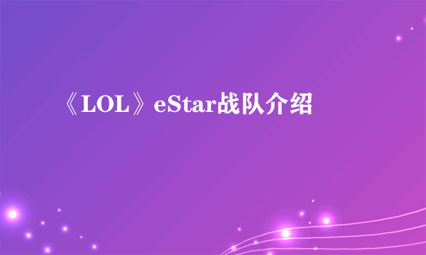 《LOL》eStar战队介绍