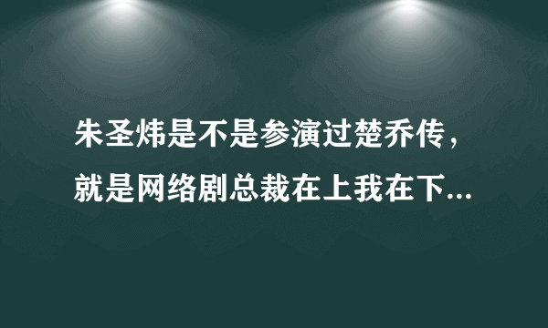 朱圣炜是不是参演过楚乔传，就是网络剧总裁在上我在下中那个时小念的扮演者。