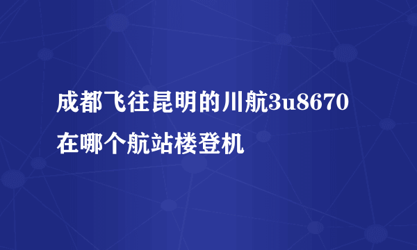 成都飞往昆明的川航3u8670在哪个航站楼登机