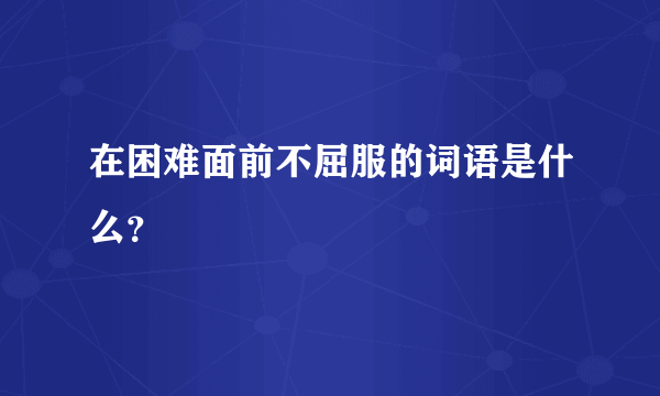 在困难面前不屈服的词语是什么？