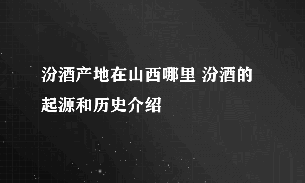 汾酒产地在山西哪里 汾酒的起源和历史介绍