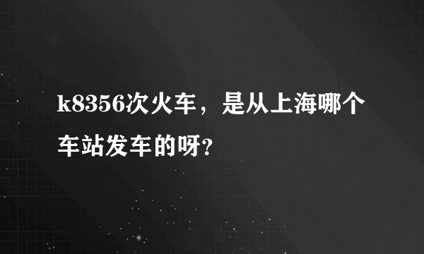 k8356次火车，是从上海哪个车站发车的呀？