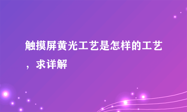 触摸屏黄光工艺是怎样的工艺，求详解