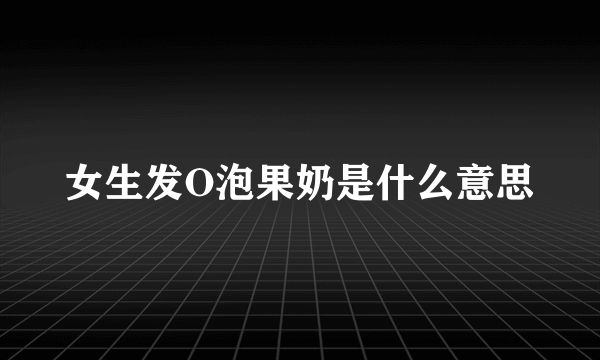 女生发O泡果奶是什么意思