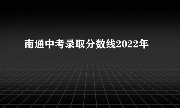 南通中考录取分数线2022年