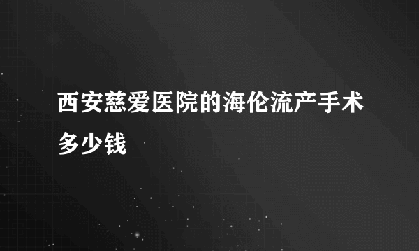 西安慈爱医院的海伦流产手术多少钱