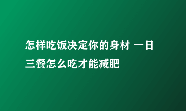 怎样吃饭决定你的身材 一日三餐怎么吃才能减肥