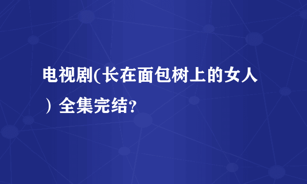 电视剧(长在面包树上的女人）全集完结？