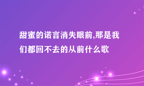 甜蜜的诺言消失眼前,那是我们都回不去的从前什么歌