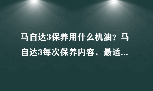 马自达3保养用什么机油？马自达3每次保养内容，最适合用什么机油