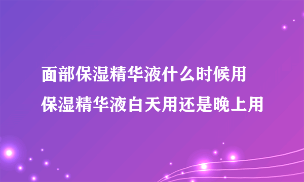 面部保湿精华液什么时候用 保湿精华液白天用还是晚上用