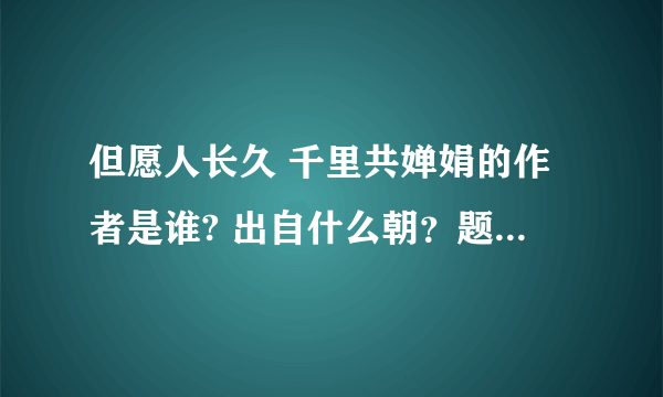 但愿人长久 千里共婵娟的作者是谁? 出自什么朝？题目是什么？ 全诗是什么？这两句诗的