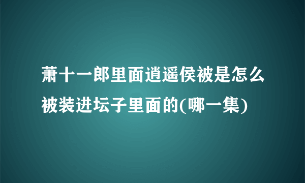 萧十一郎里面逍遥侯被是怎么被装进坛子里面的(哪一集)