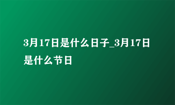 3月17日是什么日子_3月17日是什么节日