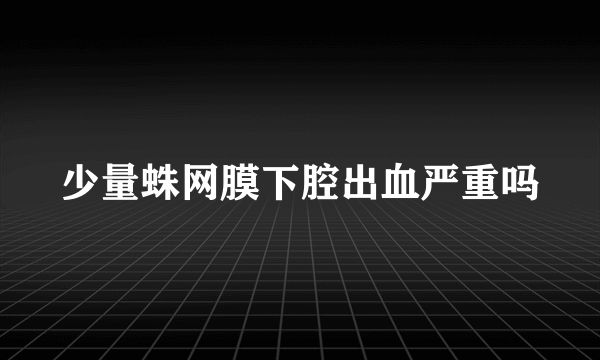 少量蛛网膜下腔出血严重吗