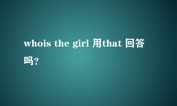 whois the girl 用that 回答吗？