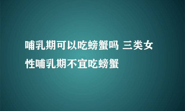 哺乳期可以吃螃蟹吗 三类女性哺乳期不宜吃螃蟹