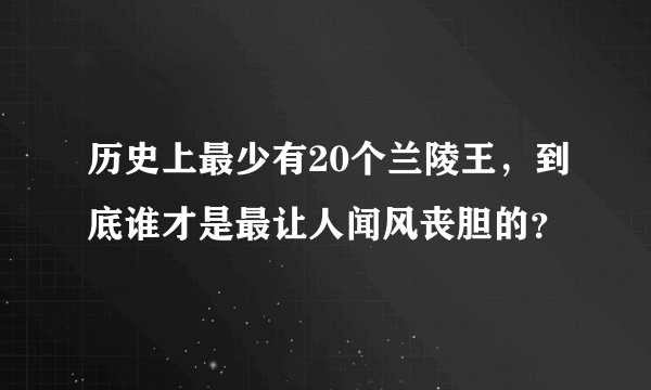 历史上最少有20个兰陵王，到底谁才是最让人闻风丧胆的？