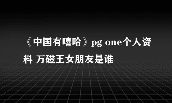 《中国有嘻哈》pg one个人资料 万磁王女朋友是谁